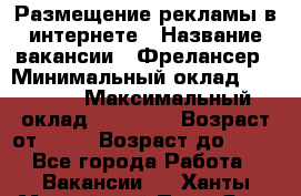 Размещение рекламы в интернете › Название вакансии ­ Фрелансер › Минимальный оклад ­ 15 000 › Максимальный оклад ­ 30 000 › Возраст от ­ 18 › Возраст до ­ 70 - Все города Работа » Вакансии   . Ханты-Мансийский,Пыть-Ях г.